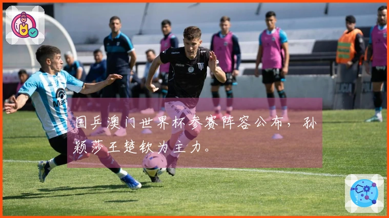 国乒澳门世界杯参赛阵容公布，孙颖莎王楚钦为主力。