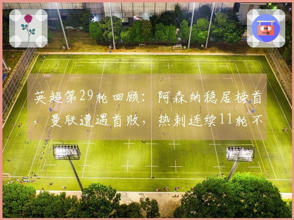 英超第29轮回顾：阿森纳稳居榜首，曼联遭遇首败，热刺连续11轮不胜陷入降级危机