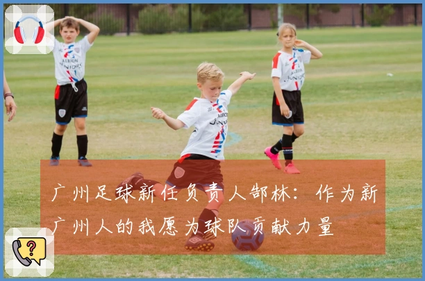 广州足球新任负责人郜林：作为新广州人的我愿为球队贡献力量