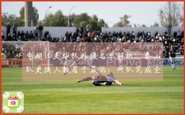 中超16支球队外援名单解析：泰山队更换人数居于最低，两队完成全员更换，四队拥有6名外援。