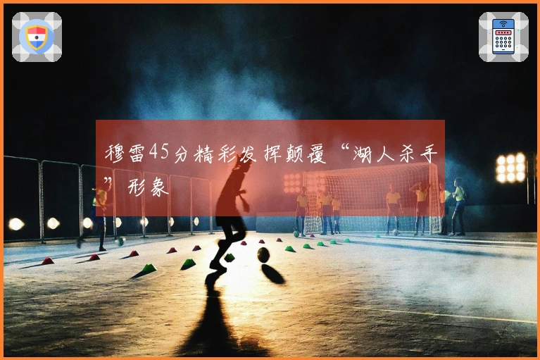 穆雷45分精彩发挥颠覆“湖人杀手”形象