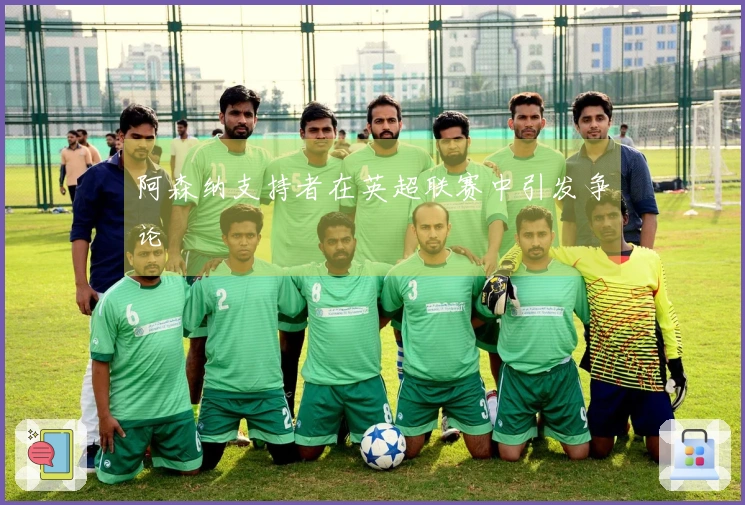 阿森纳支持者在英超联赛中引发争论
