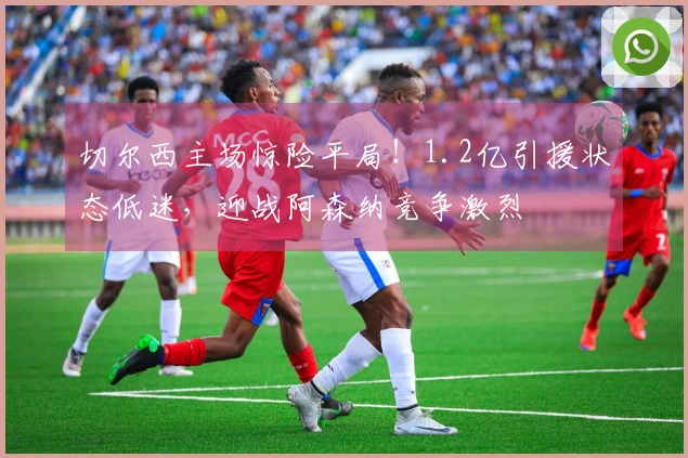 切尔西主场惊险平局！1.2亿引援状态低迷，迎战阿森纳竞争激烈