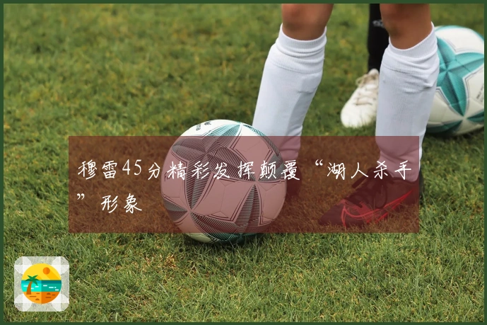 穆雷45分精彩发挥颠覆“湖人杀手”形象