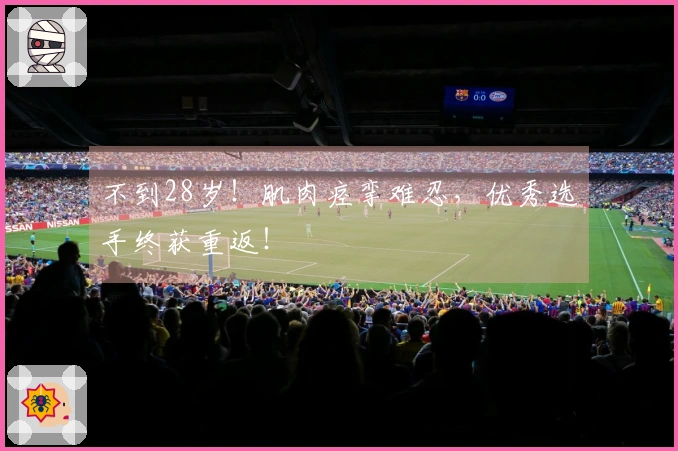 不到28岁！肌肉痉挛难忍，优秀选手终获重返！