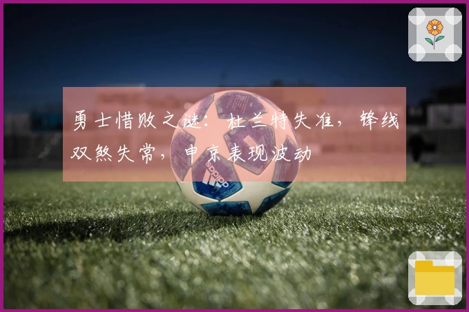 勇士惜败之谜：杜兰特失准，锋线双煞失常，申京表现波动