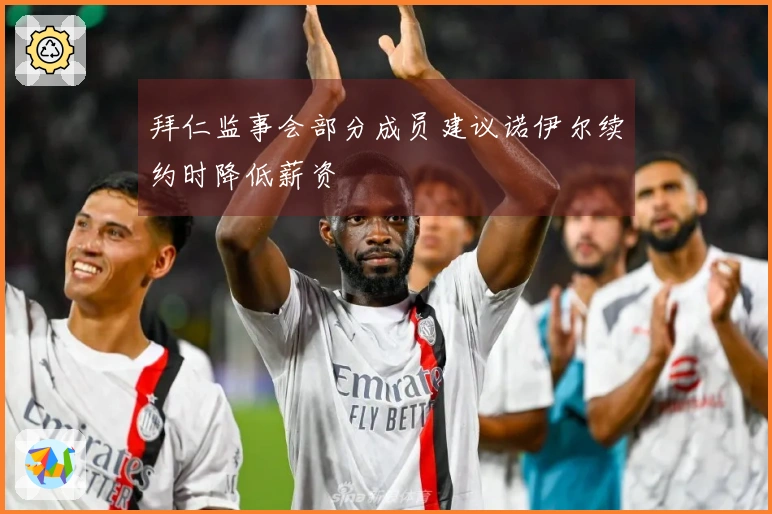 拜仁监事会部分成员建议诺伊尔续约时降低薪资