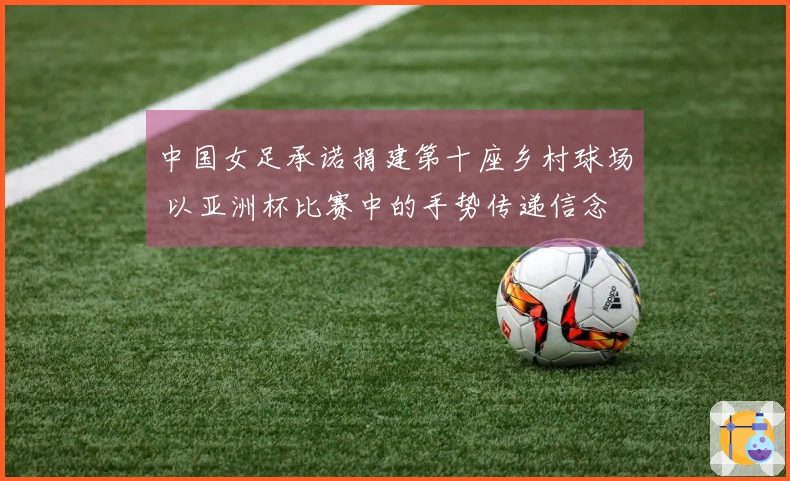 中国女足承诺捐建第十座乡村球场 以亚洲杯比赛中的手势传递信念