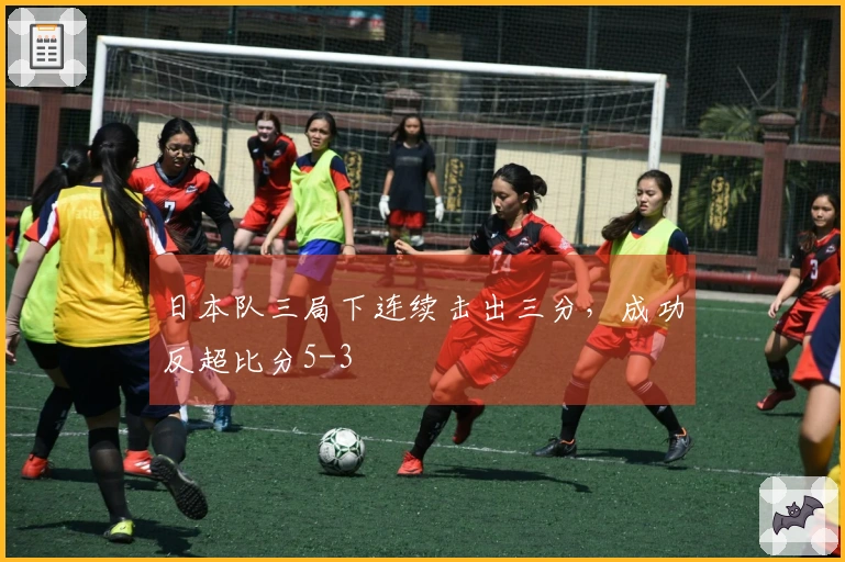日本队三局下连续击出三分，成功反超比分5-3