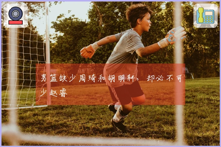男篮缺少周琦和胡明轩，却必不可少赵睿