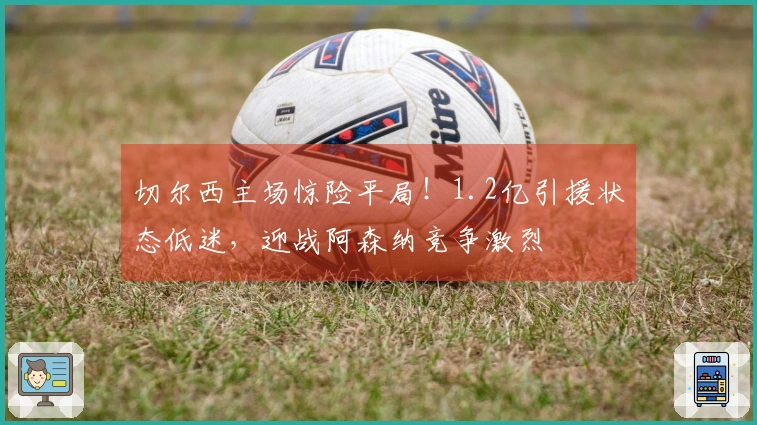 切尔西主场惊险平局！1.2亿引援状态低迷，迎战阿森纳竞争激烈