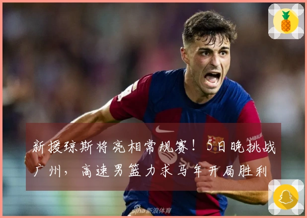 新援琼斯将亮相常规赛！5日晚挑战广州，高速男篮力求马年开局胜利