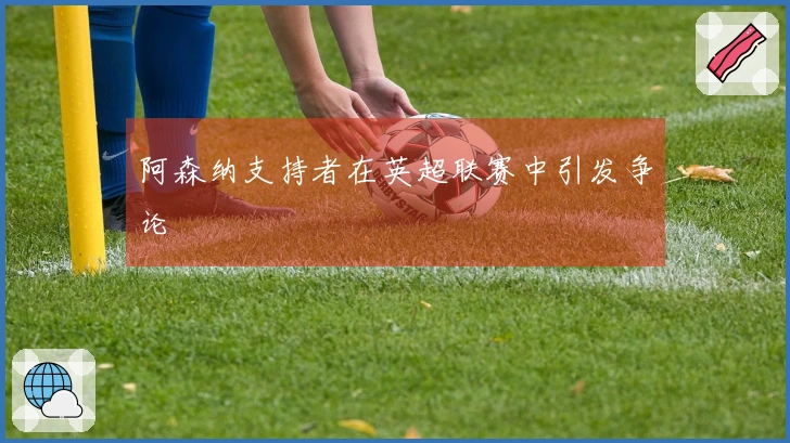 阿森纳支持者在英超联赛中引发争论