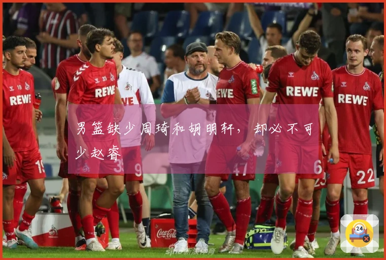 男篮缺少周琦和胡明轩，却必不可少赵睿