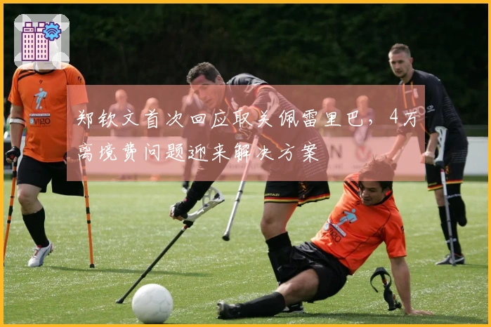 郑钦文首次回应取关佩雷里巴，4万离境费问题迎来解决方案