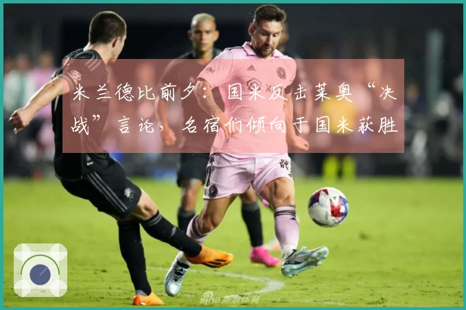 米兰德比前夕：国米反击莱奥“决战”言论，名宿们倾向于国米获胜