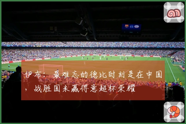 伊布：最难忘的德比时刻是在中国，战胜国米赢得意超杯荣耀